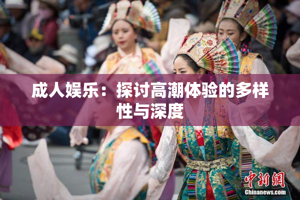 成人娱乐：探讨高潮体验的多样性与深度