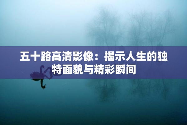 五十路高清影像：揭示人生的独特面貌与精彩瞬间