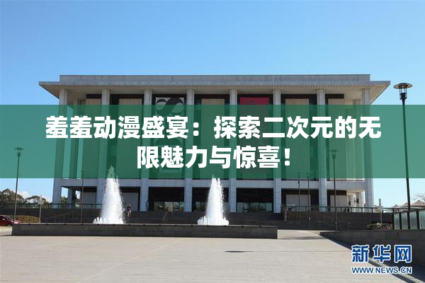 羞羞动漫盛宴：探索二次元的无限魅力与惊喜！