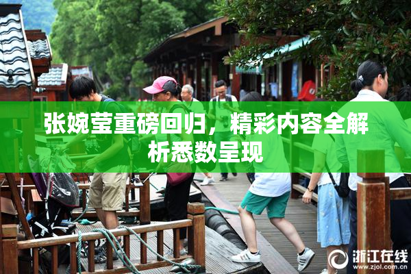 张婉莹重磅回归，精彩内容全解析悉数呈现