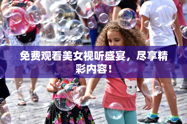 免费观看美女视听盛宴，尽享精彩内容！