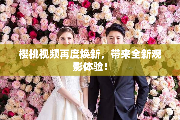 樱桃视频再度焕新，带来全新观影体验！