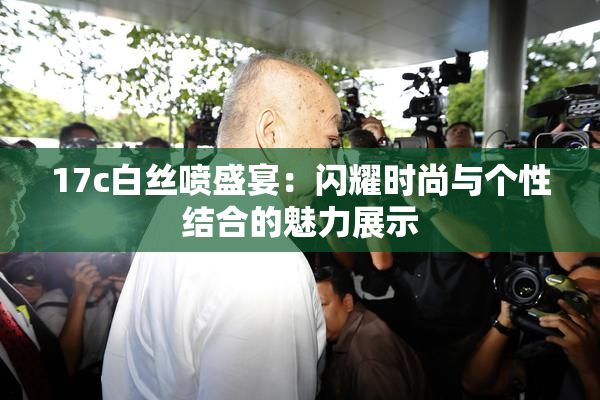 17c白丝喷盛宴：闪耀时尚与个性结合的魅力展示