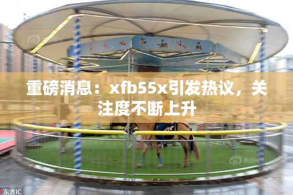 重磅消息：xfb55x引发热议，关注度不断上升