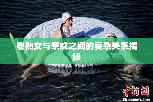 老熟女与亲戚之间的复杂关系揭秘