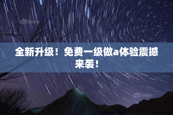 全新升级！免费一级做a体验震撼来袭！