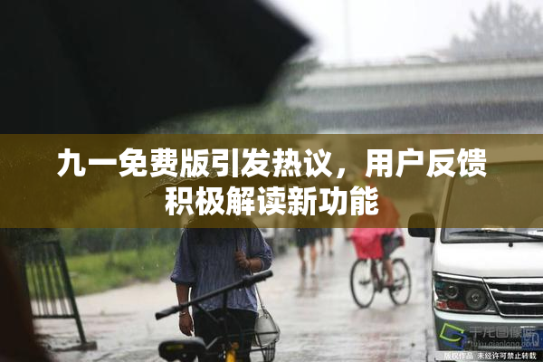 九一免费版引发热议，用户反馈积极解读新功能