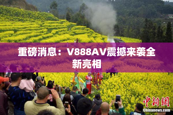 重磅消息：V888AV震撼来袭全新亮相