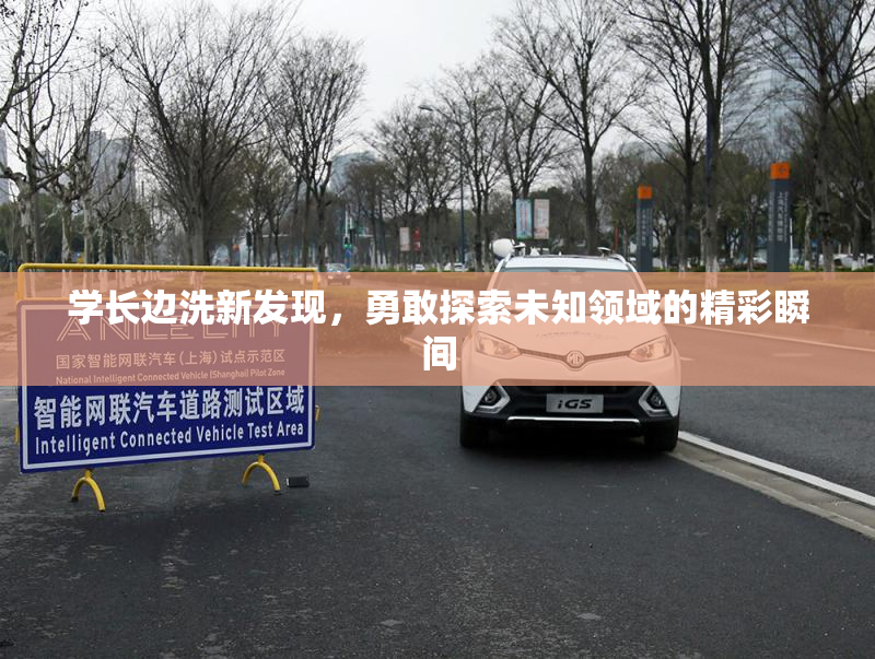 学长边洗新发现，勇敢探索未知领域的精彩瞬间