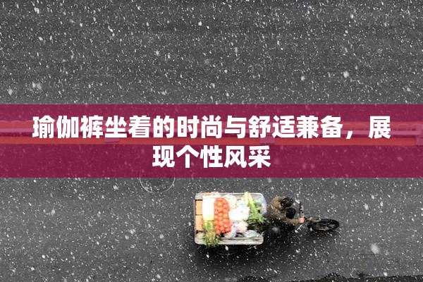 瑜伽裤坐着的时尚与舒适兼备，展现个性风采