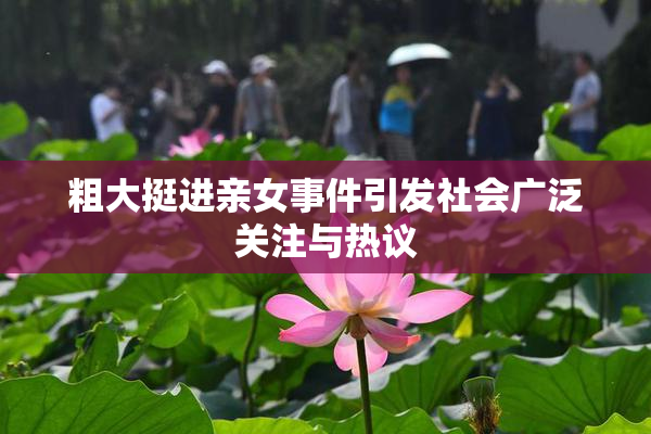 粗大挺进亲女事件引发社会广泛关注与热议