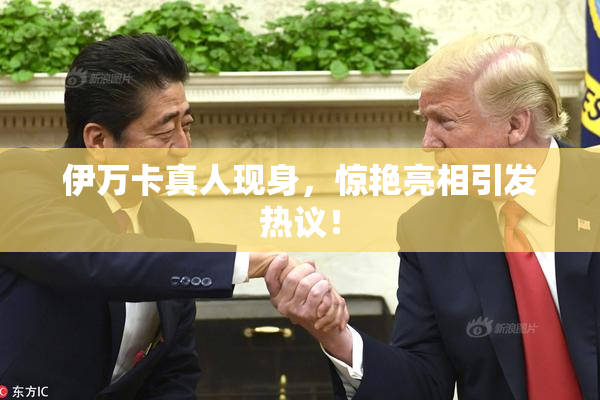伊万卡真人现身，惊艳亮相引发热议！