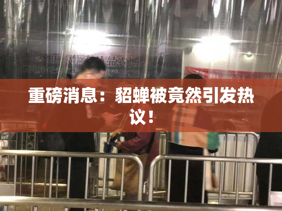 重磅消息：貂蝉被竟然引发热议！
