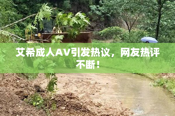艾希成人AV引发热议，网友热评不断！