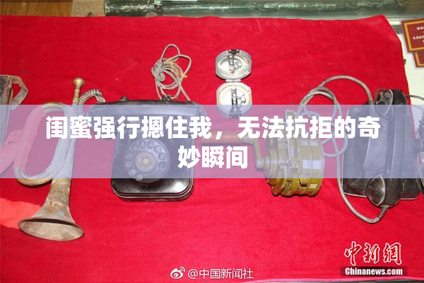闺蜜强行摁住我，无法抗拒的奇妙瞬间