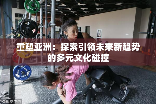 重塑亚洲：探索引领未来新趋势的多元文化碰撞