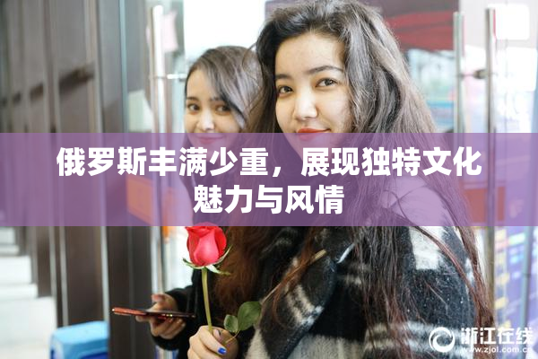 俄罗斯丰满少重，展现独特文化魅力与风情
