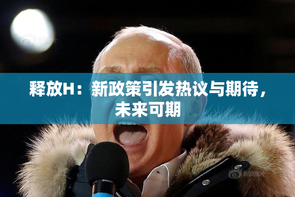 释放H：新政策引发热议与期待，未来可期