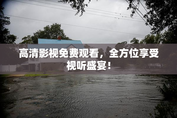 高清影视免费观看，全方位享受视听盛宴！