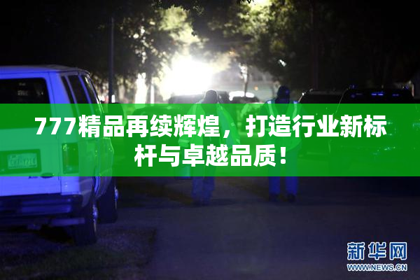 777精品再续辉煌，打造行业新标杆与卓越品质！