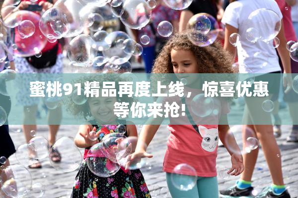 蜜桃91精品再度上线，惊喜优惠等你来抢!