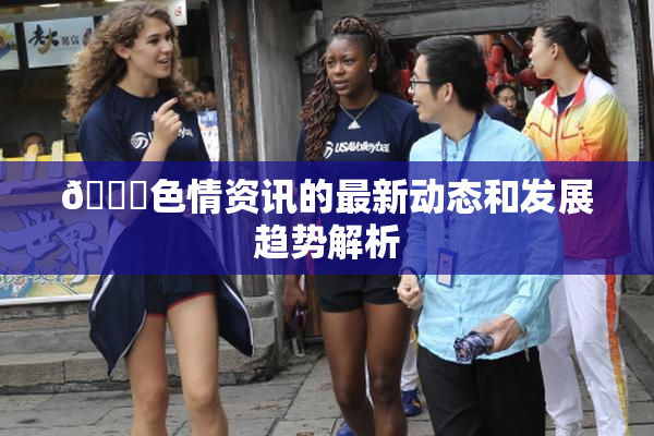 🔞色情资讯的最新动态和发展趋势解析