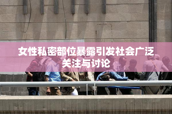 女性私密部位暴露引发社会广泛关注与讨论