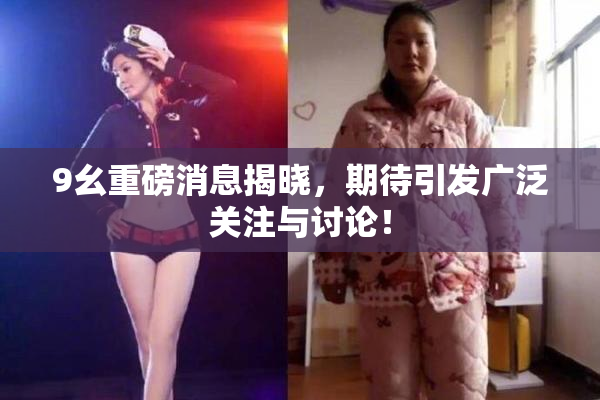 9幺重磅消息揭晓，期待引发广泛关注与讨论！