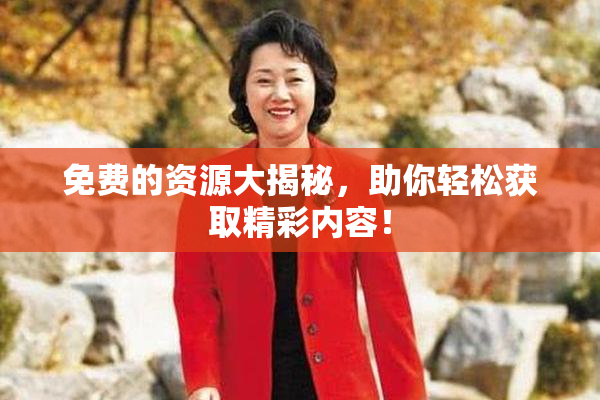 免费的资源大揭秘，助你轻松获取精彩内容！