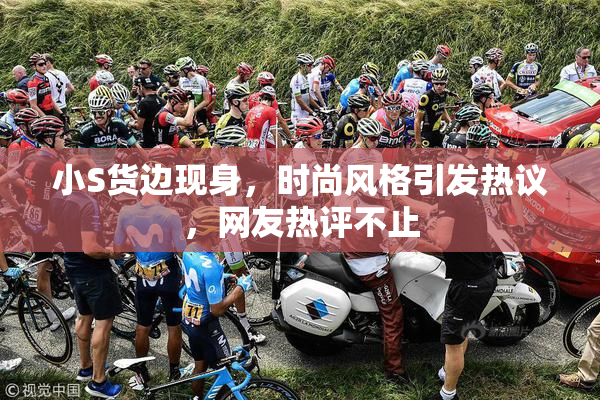 小S货边现身，时尚风格引发热议，网友热评不止