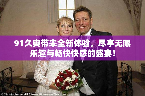 91久爽带来全新体验，尽享无限乐趣与畅快快感的盛宴！