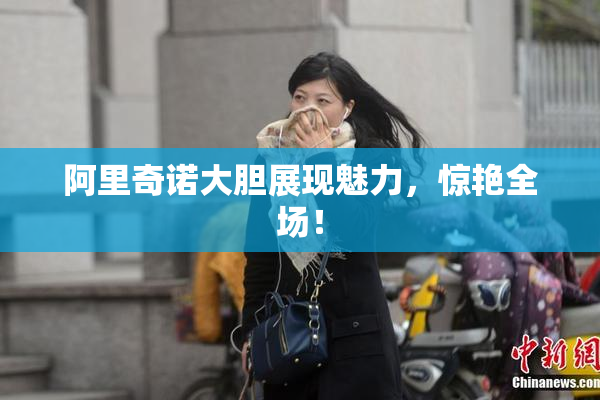 阿里奇诺大胆展现魅力，惊艳全场！