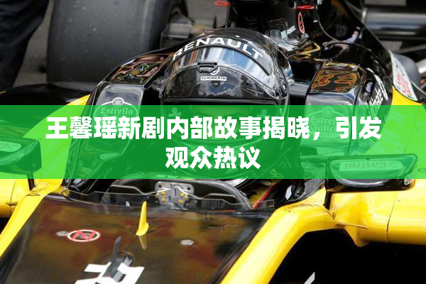 王馨瑶新剧内部故事揭晓，引发观众热议