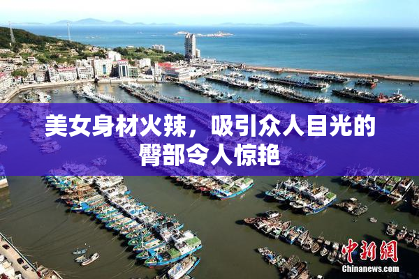 美女身材火辣，吸引众人目光的臀部令人惊艳