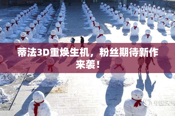 蒂法3D重焕生机，粉丝期待新作来袭！