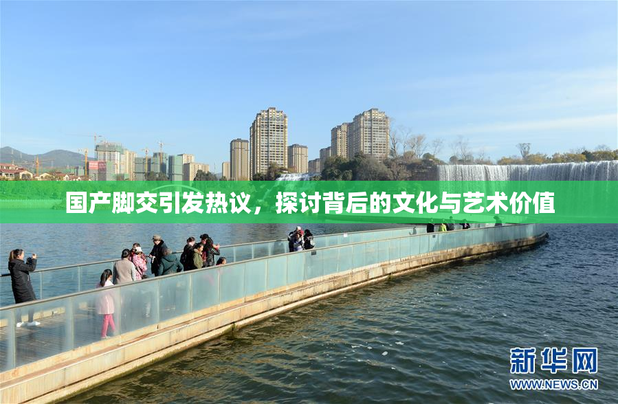 国产脚交引发热议，探讨背后的文化与艺术价值