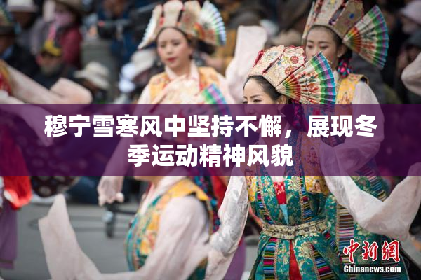 穆宁雪寒风中坚持不懈，展现冬季运动精神风貌