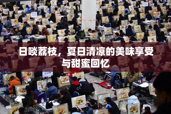 日啖荔枝，夏日清凉的美味享受与甜蜜回忆
