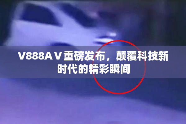 V888AⅤ重磅发布，颠覆科技新时代的精彩瞬间