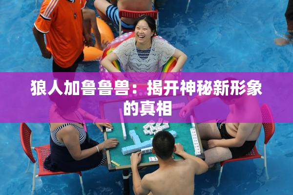 狼人加鲁鲁兽：揭开神秘新形象的真相