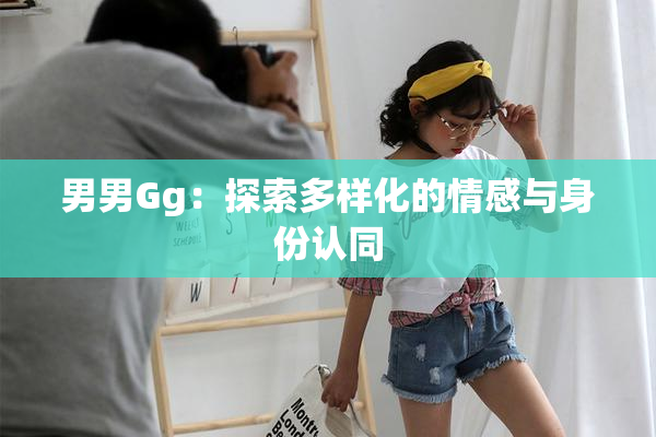 男男Gg：探索多样化的情感与身份认同