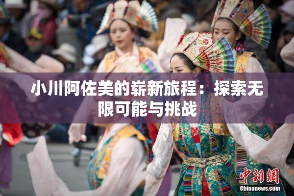 小川阿佐美的崭新旅程：探索无限可能与挑战
