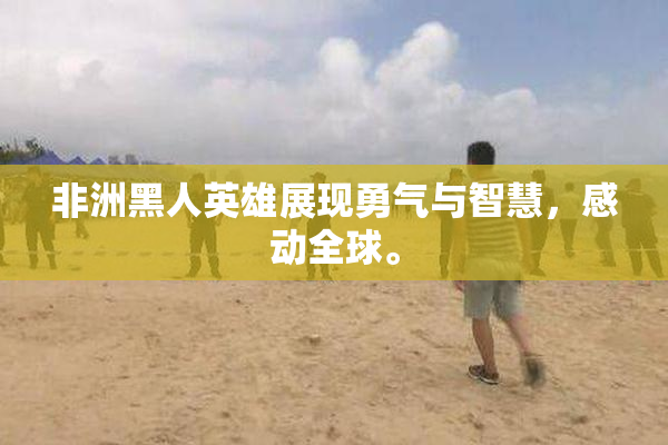 非洲黑人英雄展现勇气与智慧，感动全球。