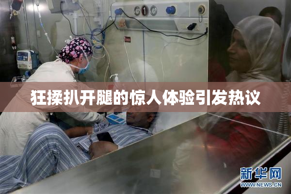 狂揉扒开腿的惊人体验引发热议
