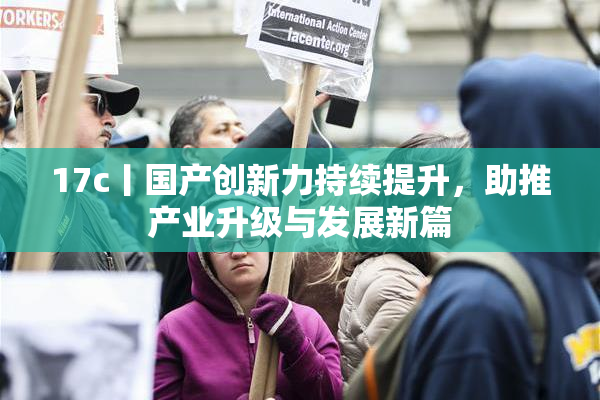 17c丨国产创新力持续提升，助推产业升级与发展新篇