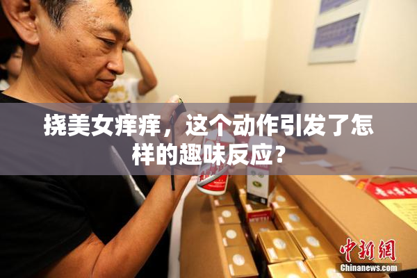 挠美女痒痒，这个动作引发了怎样的趣味反应？