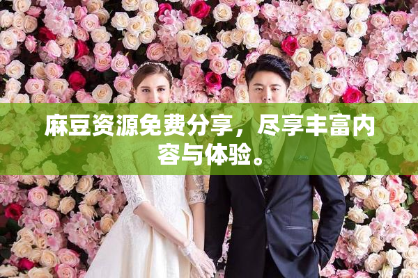 麻豆资源免费分享，尽享丰富内容与体验。