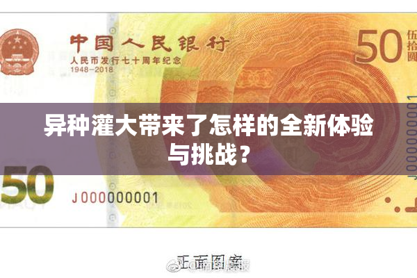 异种灌大带来了怎样的全新体验与挑战？