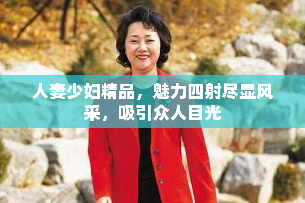 人妻少妇精品，魅力四射尽显风采，吸引众人目光
