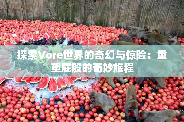 探索Vore世界的奇幻与惊险：重塑屁股的奇妙旅程